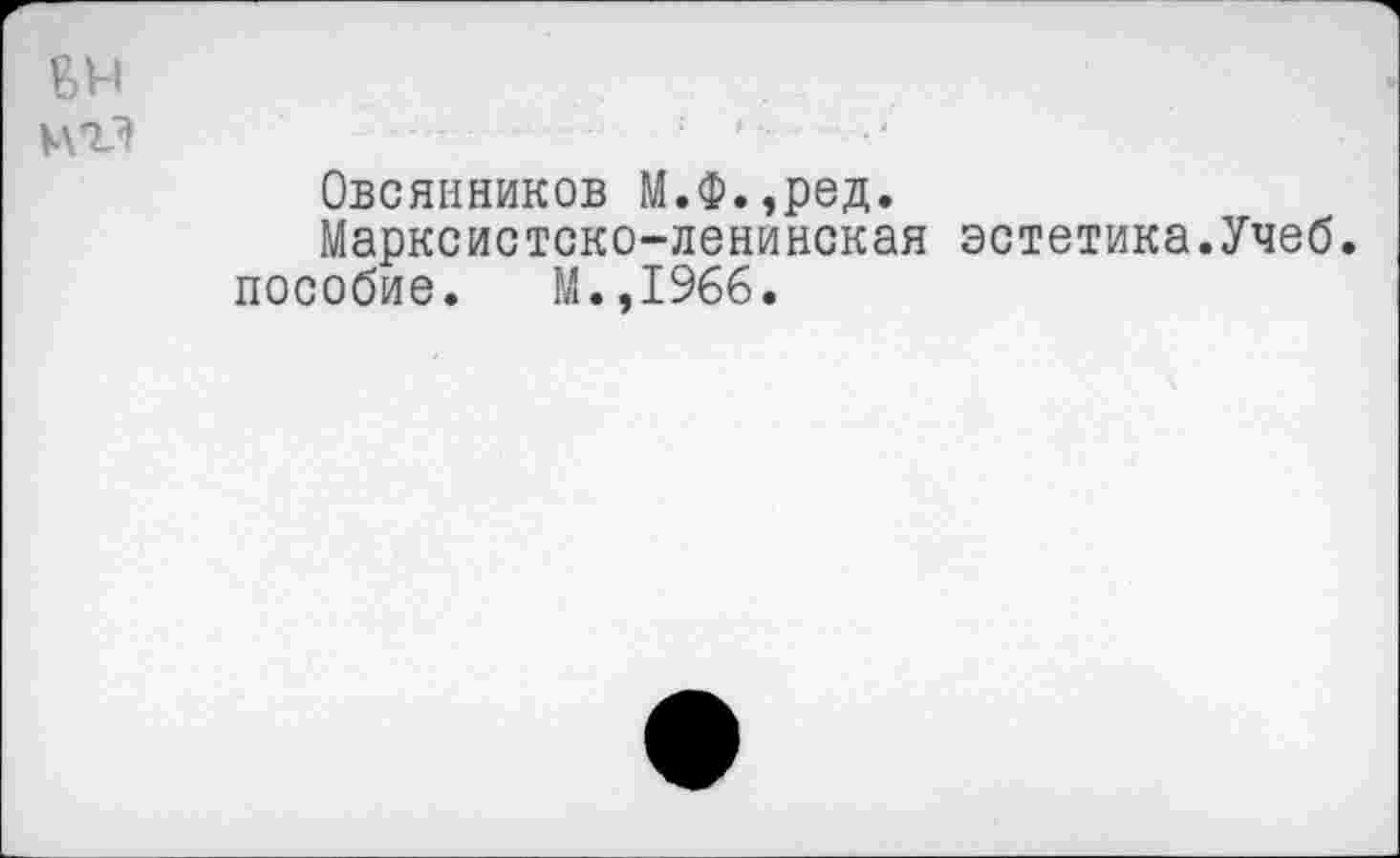 ﻿Овсянников М.Ф.,ред.
Марксистско-ленинская эстетика.Учеб.
пособие. М.,1966.